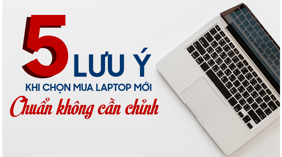 5 LƯU Ý CHỌN LAPTOP MỚI CHUẨN KHÔNG CẦN CHỈNH