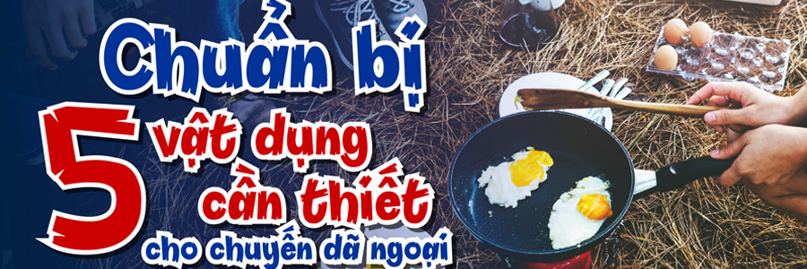 CHUẨN BỊ 5 MÓN ĐỒ CẦN THIẾT CHO CHUYẾN ĐI DÃ NGOẠI