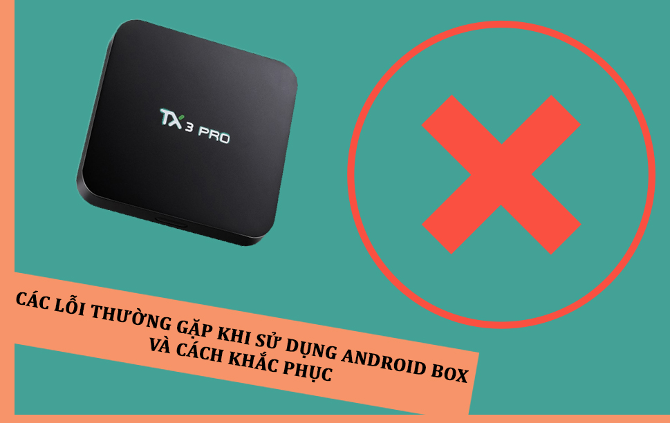 Các lỗi thường gặp trên Android Tivi Box và cách khác phục