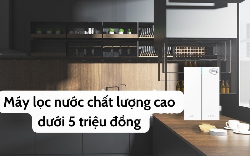 Máy lọc nước chất lượng dưới 5 triệu đồng mà bạn nên biết