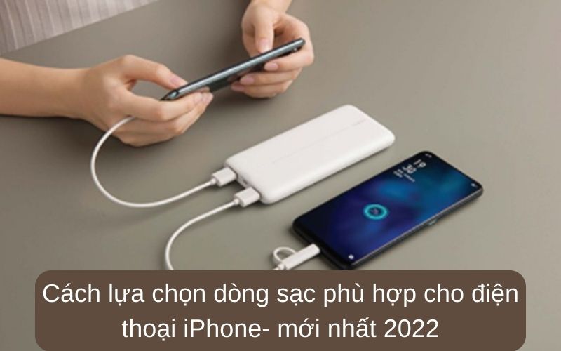 Cách lựa chọn dòng sạc phù hợp cho điện thoại iPhone- mới nhất 2022