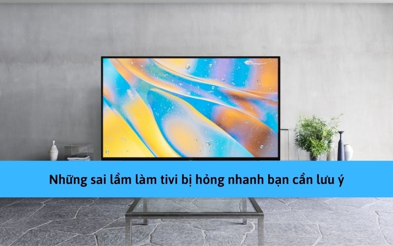 Những sai lầm làm tivi bị hỏng nhanh bạn cần lưu ý