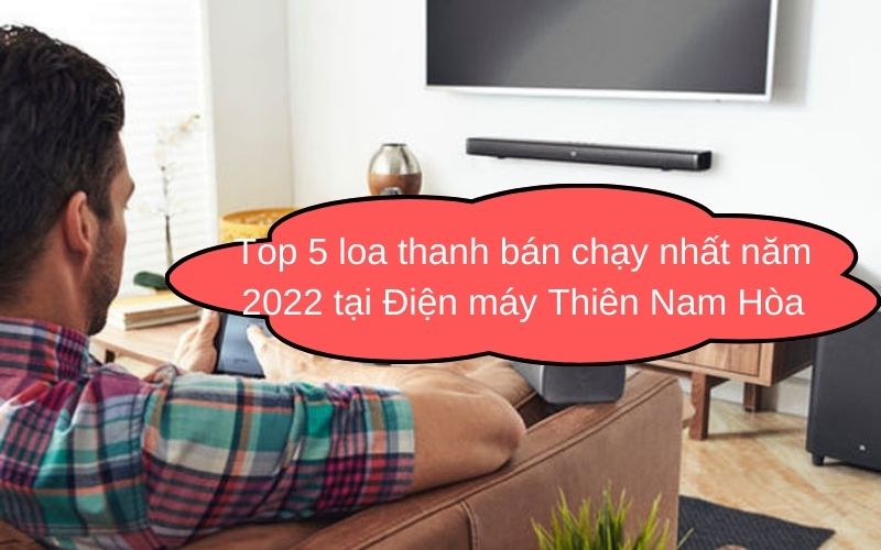 Top 5 loa thanh bán chạy nhất năm 2022 tại Điện máy Thiên Nam Hòa
