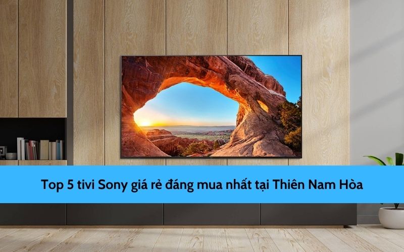 Top 5 tivi Sony giá rẻ đáng mua nhất hiện nay tại Điện máy Thiên Nam Hòa