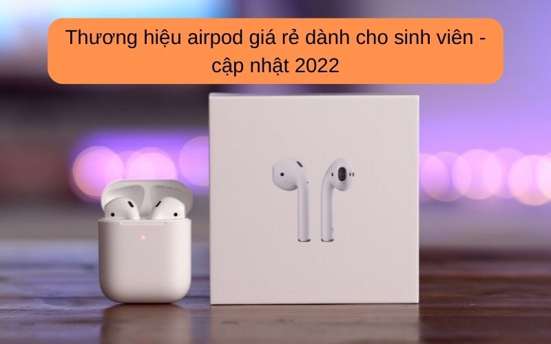 Thương hiệu airpod giá rẻ dành cho sinh viên - cập nhật 2022