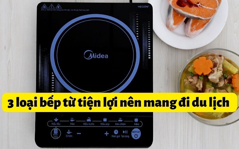 3 loại bếp từ tiện lợi nên mang đi du lịch - cập nhật 2022