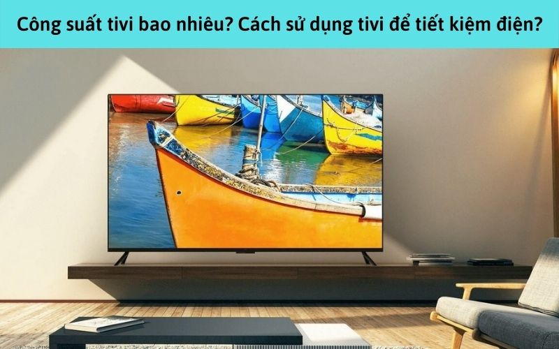 Công suất tivi bao nhiêu? Cách sử dụng tivi để tiết kiệm điện?