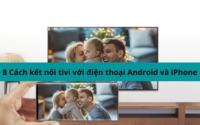 8 Cách kết nối tivi với điện thoại Android và iPhone cực hiệu quả bạn nhất định phải biết