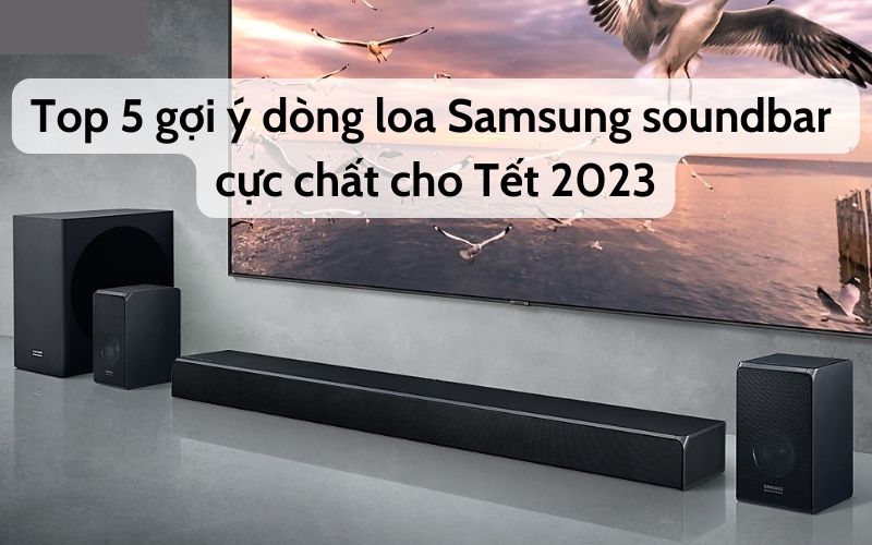 Top 5 gợi ý dòng loa Samsung soundbar cực chất bạn nên sắm trong Tết 2023 này