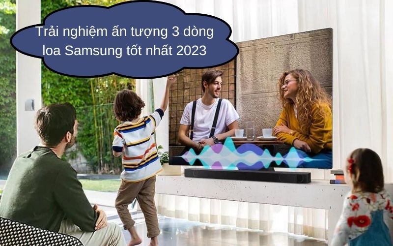 Trải nghiệm ấn tượng 3 dòng loa Samsung tốt nhất 2023