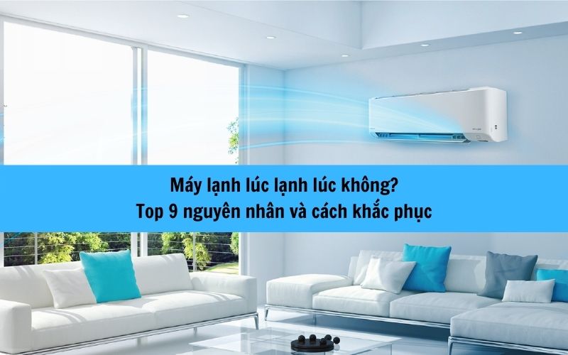 Máy lạnh lúc lạnh lúc không? 9 Nguyên nhân và cách khắc phục đơn giản
