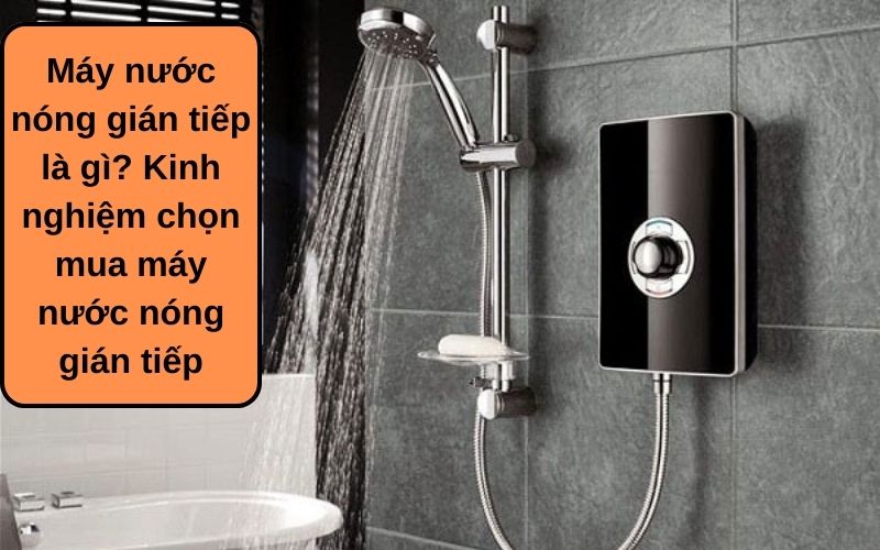 Máy nước nóng gián tiếp là gì? Kinh nghiệm chọn mua máy nước nóng gián tiếp