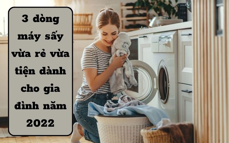 3 dòng máy sấy vừa rẻ vừa tiện dành cho gia đình - 2022