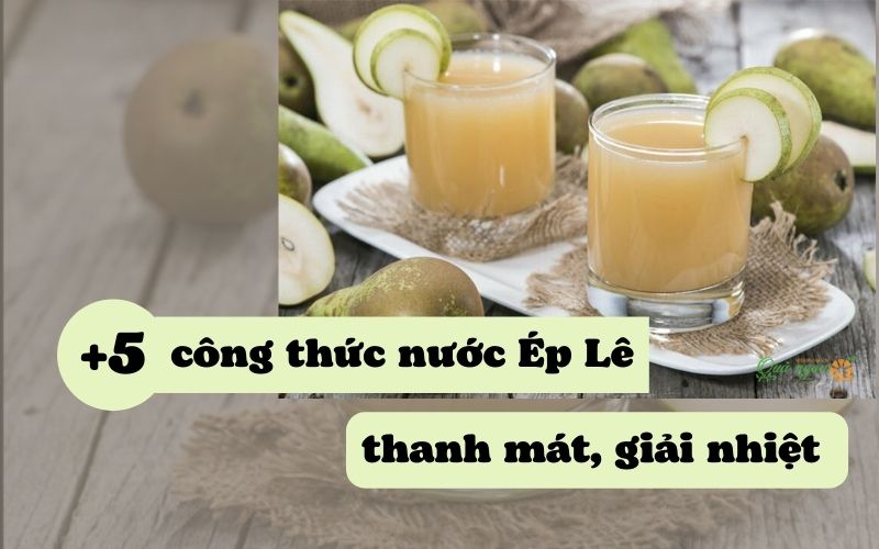 5 công thức làm nước ép lê thanh mát, giải nhiệt mùa hè