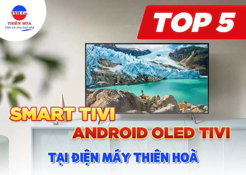 Top 5 Smart Tivi và Android OLED Tivi bán chạy nhất tại Điện Máy Thiên Nam Hòa