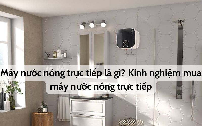 Máy nước nóng trực tiếp là gì? Kinh nghiệm chọn mua máy nước nóng trực tiếp