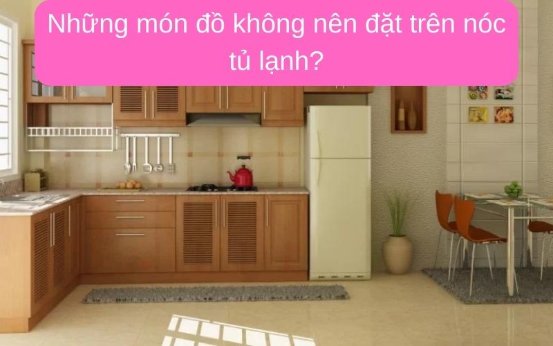 Những món đồ không nên đặt trên nóc tủ lạnh?