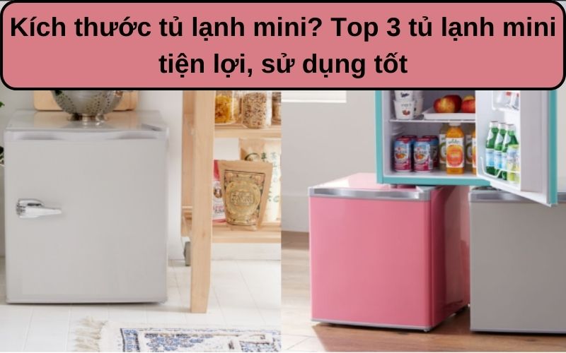 Kích thước tủ lạnh mini? Top 3 tủ lạnh mini tiện lợi, sử dụng tốt