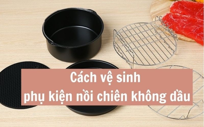 Cách vệ sinh nồi chiên không dầu nhanh chóng bằng những nguyên liệu đơn giản tại nhà